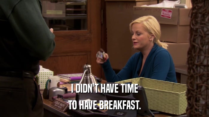 I DIDN'T HAVE TIME TO HAVE BREAKFAST. 