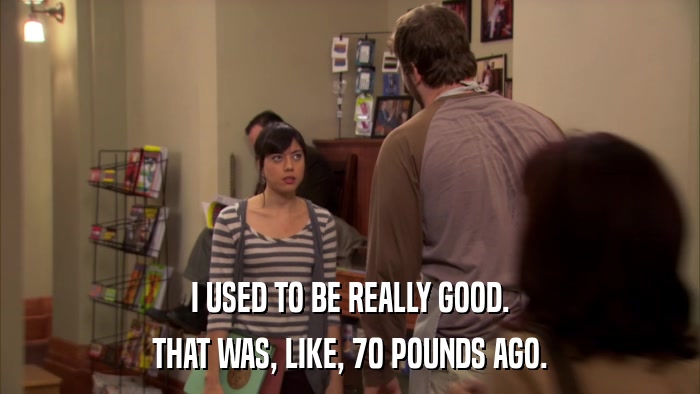 I USED TO BE REALLY GOOD. THAT WAS, LIKE, 70 POUNDS AGO. 