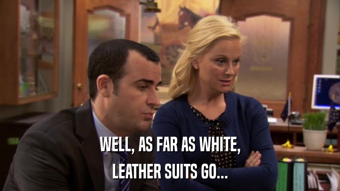 WELL, AS FAR AS WHITE, LEATHER SUITS GO... 