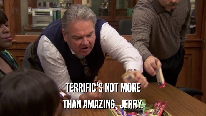 TERRIFIC'S NOT MORE THAN AMAZING, JERRY. 