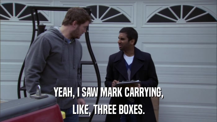 YEAH, I SAW MARK CARRYING, LIKE, THREE BOXES. 