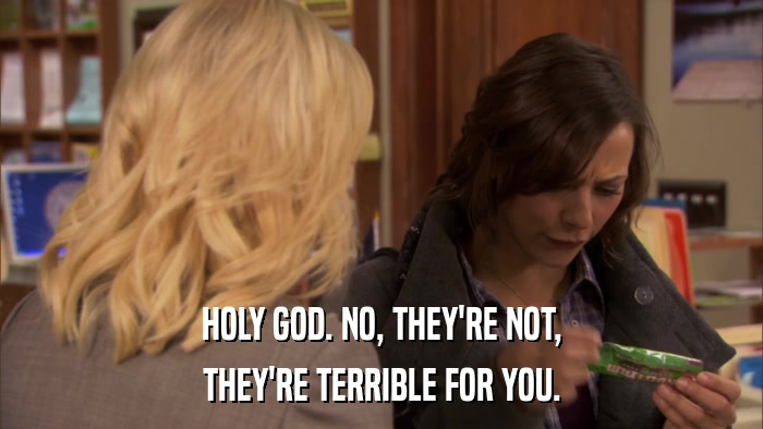 HOLY GOD. NO, THEY'RE NOT, THEY'RE TERRIBLE FOR YOU. 