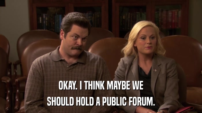 OKAY. I THINK MAYBE WE SHOULD HOLD A PUBLIC FORUM. 