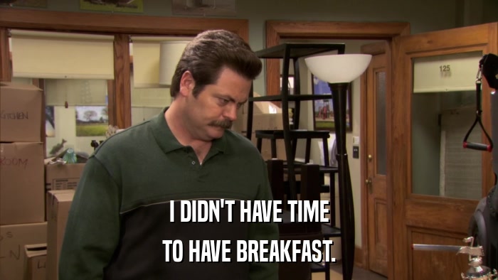I DIDN'T HAVE TIME TO HAVE BREAKFAST. 