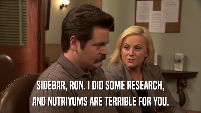 SIDEBAR, RON. I DID SOME RESEARCH, AND NUTRIYUMS ARE TERRIBLE FOR YOU. 