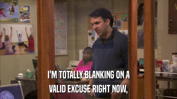 I'M TOTALLY BLANKING ON A VALID EXCUSE RIGHT NOW, 