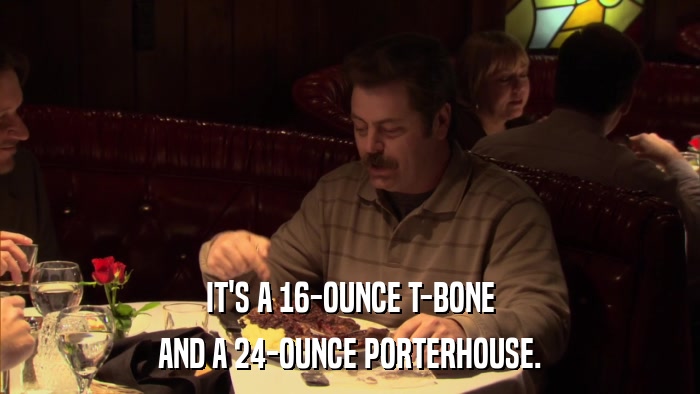 IT'S A 16-OUNCE T-BONE AND A 24-OUNCE PORTERHOUSE. 