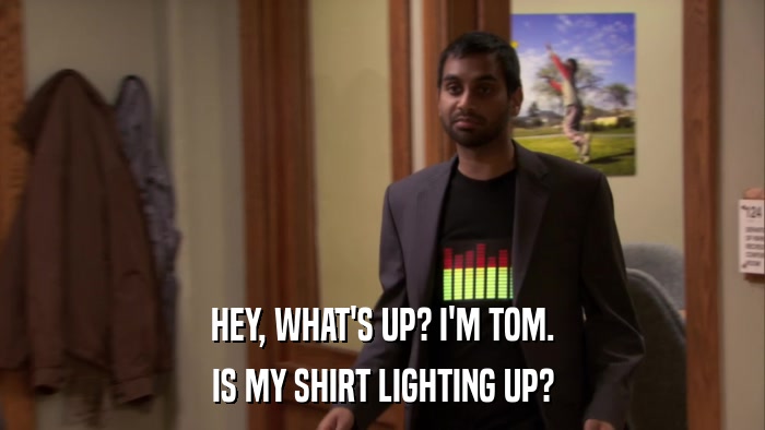 HEY, WHAT'S UP? I'M TOM. IS MY SHIRT LIGHTING UP? 