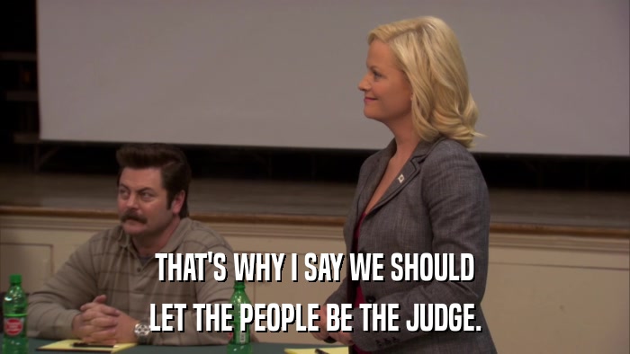 THAT'S WHY I SAY WE SHOULD LET THE PEOPLE BE THE JUDGE. 