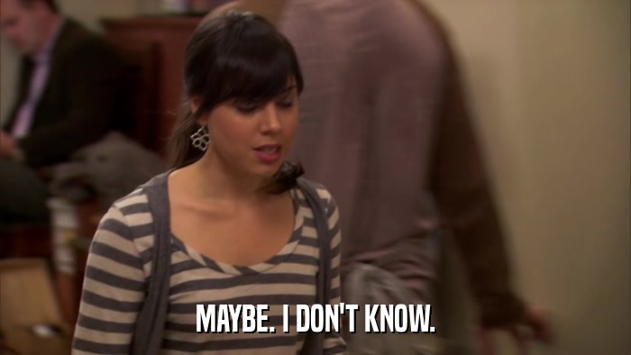 MAYBE. I DON'T KNOW.  