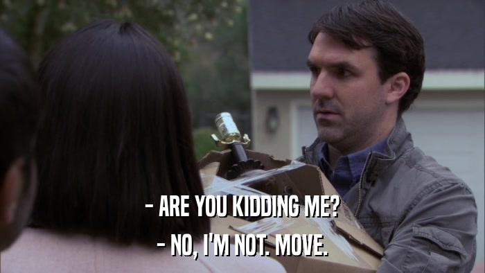 - ARE YOU KIDDING ME? - NO, I'M NOT. MOVE. 