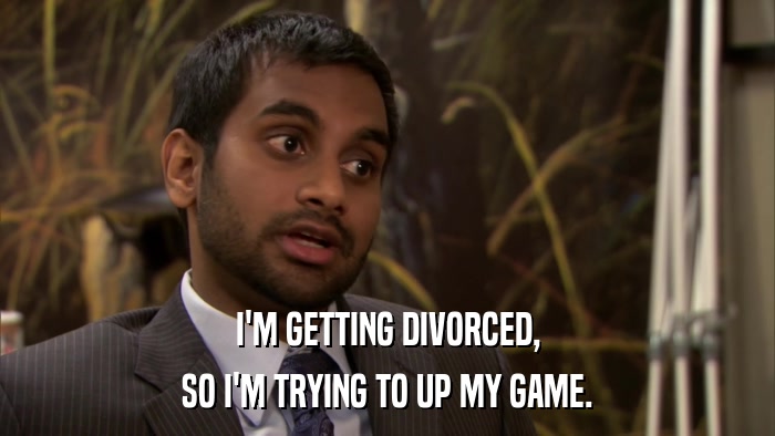 I'M GETTING DIVORCED, SO I'M TRYING TO UP MY GAME. 