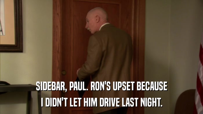 SIDEBAR, PAUL. RON'S UPSET BECAUSE I DIDN'T LET HIM DRIVE LAST NIGHT. 