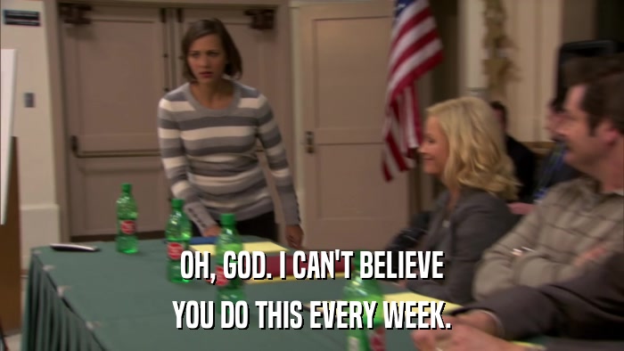 OH, GOD. I CAN'T BELIEVE YOU DO THIS EVERY WEEK. 