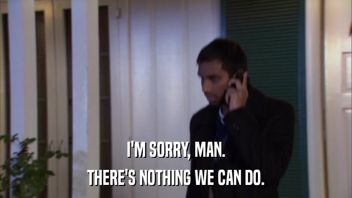 I'M SORRY, MAN. THERE'S NOTHING WE CAN DO. 