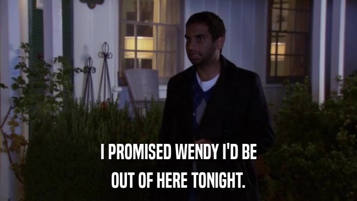 I PROMISED WENDY I'D BE OUT OF HERE TONIGHT. 
