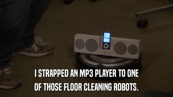 I STRAPPED AN MP3 PLAYER TO ONE OF THOSE FLOOR CLEANING ROBOTS. 
