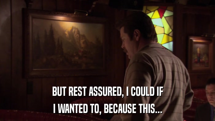 BUT REST ASSURED, I COULD IF I WANTED TO, BECAUSE THIS... 