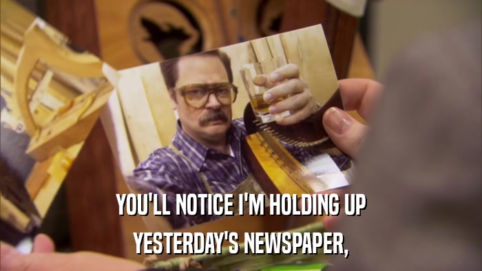YOU'LL NOTICE I'M HOLDING UP YESTERDAY'S NEWSPAPER, 