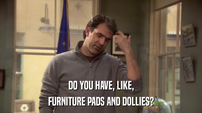 DO YOU HAVE, LIKE, FURNITURE PADS AND DOLLIES? 