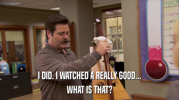 I DID. I WATCHED A REALLY GOOD... WHAT IS THAT? 