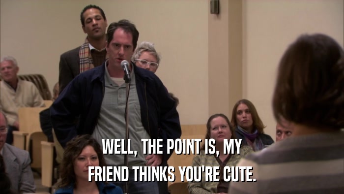 WELL, THE POINT IS, MY FRIEND THINKS YOU'RE CUTE. 