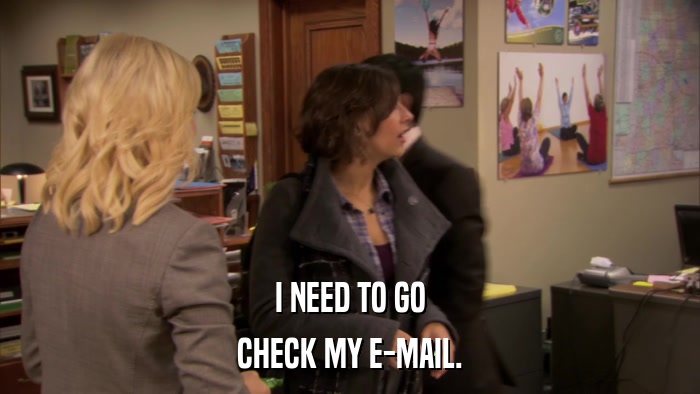 I NEED TO GO CHECK MY E-MAIL. 