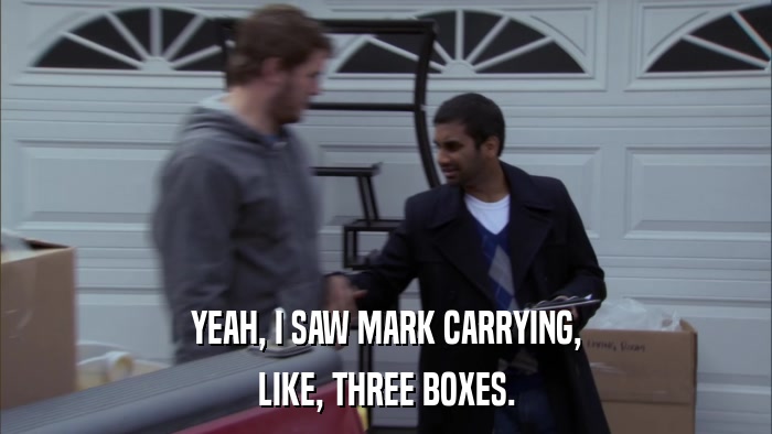 YEAH, I SAW MARK CARRYING, LIKE, THREE BOXES. 