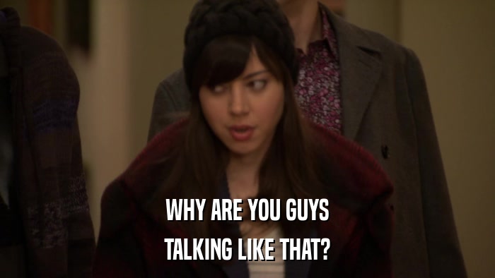 WHY ARE YOU GUYS TALKING LIKE THAT? 