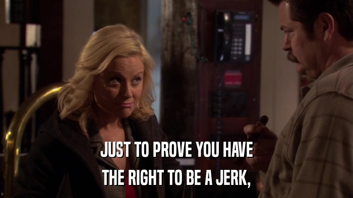 JUST TO PROVE YOU HAVE THE RIGHT TO BE A JERK, 