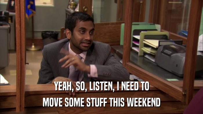 YEAH, SO, LISTEN, I NEED TO MOVE SOME STUFF THIS WEEKEND 