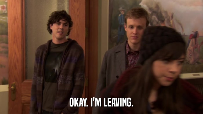 OKAY. I'M LEAVING.  
