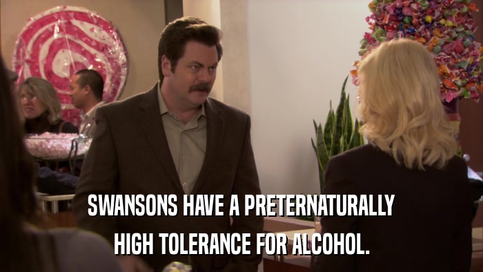 SWANSONS HAVE A PRETERNATURALLY HIGH TOLERANCE FOR ALCOHOL. 