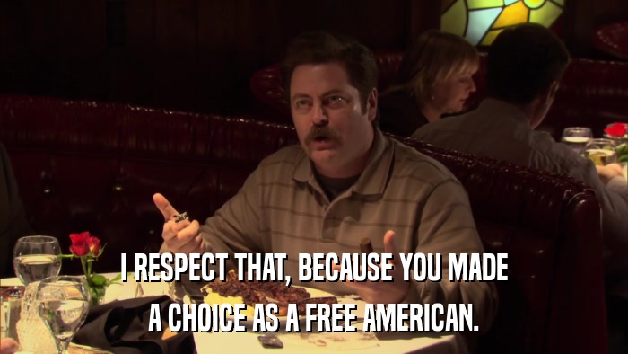 I RESPECT THAT, BECAUSE YOU MADE A CHOICE AS A FREE AMERICAN. 