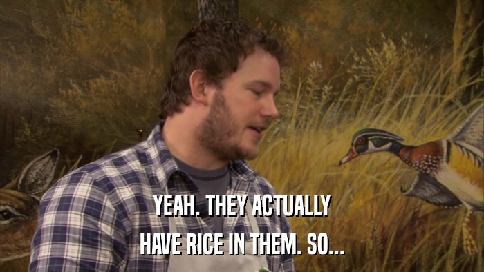 YEAH. THEY ACTUALLY HAVE RICE IN THEM. SO... 