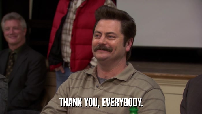 THANK YOU, EVERYBODY.  