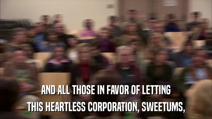 AND ALL THOSE IN FAVOR OF LETTING THIS HEARTLESS CORPORATION, SWEETUMS, 