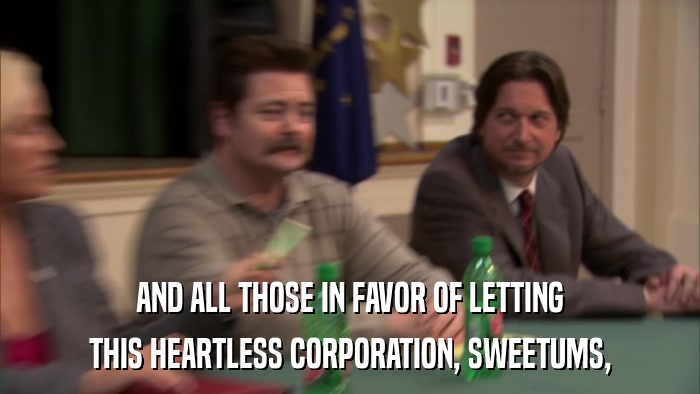 AND ALL THOSE IN FAVOR OF LETTING THIS HEARTLESS CORPORATION, SWEETUMS, 