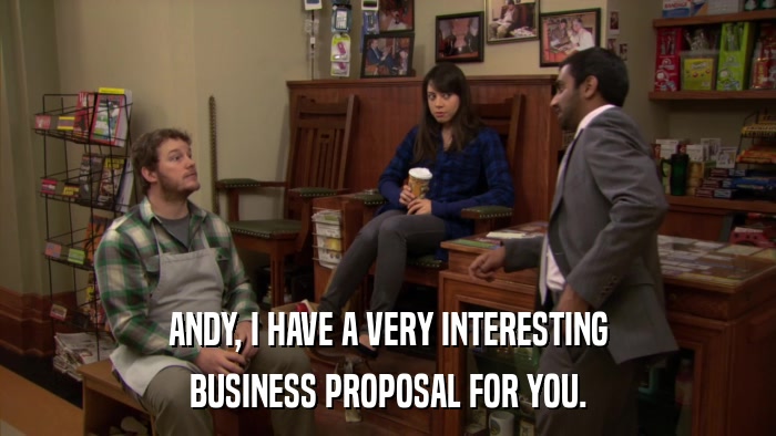ANDY, I HAVE A VERY INTERESTING BUSINESS PROPOSAL FOR YOU. 