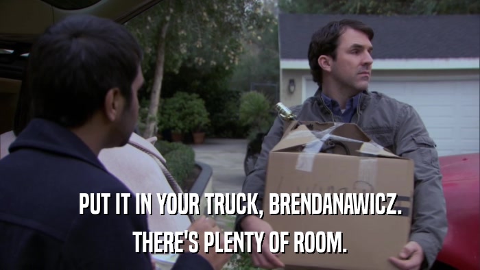 PUT IT IN YOUR TRUCK, BRENDANAWICZ. THERE'S PLENTY OF ROOM. 
