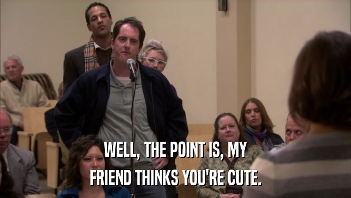 WELL, THE POINT IS, MY FRIEND THINKS YOU'RE CUTE. 