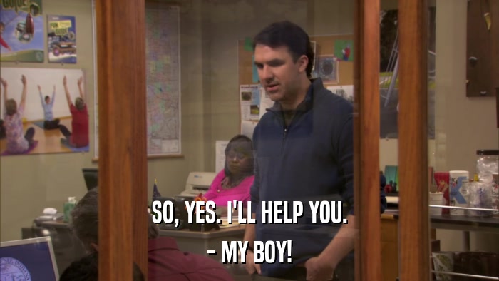 SO, YES. I'LL HELP YOU. - MY BOY! 