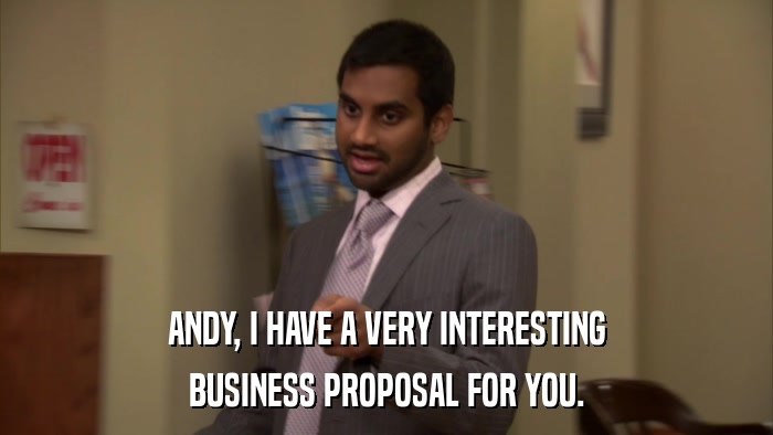 ANDY, I HAVE A VERY INTERESTING BUSINESS PROPOSAL FOR YOU. 