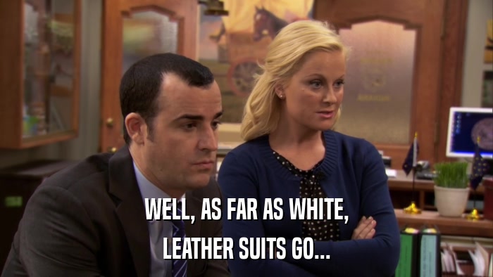 WELL, AS FAR AS WHITE, LEATHER SUITS GO... 