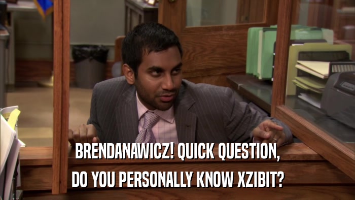 BRENDANAWICZ! QUICK QUESTION, DO YOU PERSONALLY KNOW XZIBIT? 