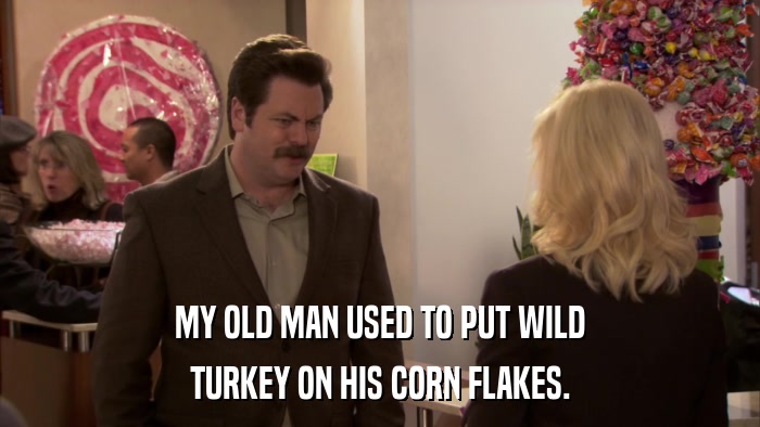 MY OLD MAN USED TO PUT WILD TURKEY ON HIS CORN FLAKES. 