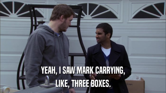 YEAH, I SAW MARK CARRYING, LIKE, THREE BOXES. 