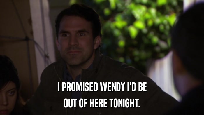 I PROMISED WENDY I'D BE OUT OF HERE TONIGHT. 