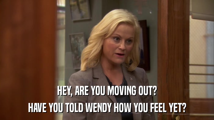 HEY, ARE YOU MOVING OUT? HAVE YOU TOLD WENDY HOW YOU FEEL YET? 