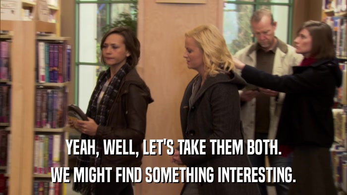 YEAH, WELL, LET'S TAKE THEM BOTH. WE MIGHT FIND SOMETHING INTERESTING. 